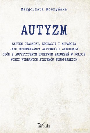 AUTYZM System diagnozy edukacji i wsparcia jako determinanta aktywności zawodowej osób z autystycznym spektrum zaburzeń w Polsce wobec wybranych systemów europejskich - Małgorzata Moszyńska [KSIĄŻKA]
