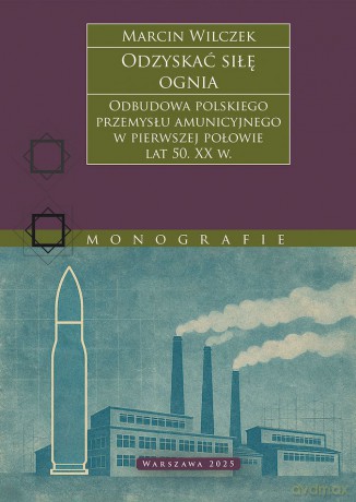 Odzyskać siłę ognia. Odbudowa polskiego przemysłu amunicyjnego w pierwszej połowie lat 50. XX w. - Marcin Wilczek [KSIĄŻKA]