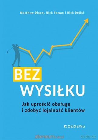 Bez wysiłku. Jak uprościć obsługę i zdobyć... - Matthew Dixon, Nick Toman, Rick Delisi [KSIĄŻKA]