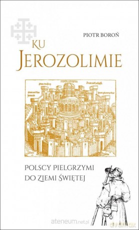 Ku Jerozolimie. Polscy pielgrzymi do Ziemi Świętej - Piotr Boroń [KSIĄŻKA]