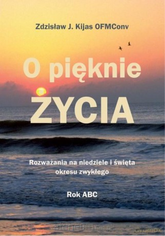 O pięknie Życia. Rozważania na niedziele... - Zdzisław Józef Kijas OFMConv [KSIĄŻKA]