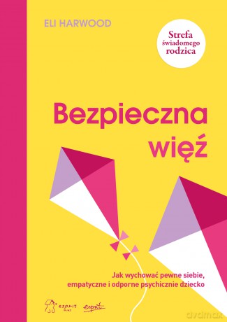 Bezpieczna więź. Jak wychować pewne siebie, empatyczne i odporne psychicznie dziecko - Eli Harwood [KSIĄŻKA]