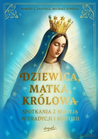 Dziewica, matka, królowa. Spotkania z Maryją w tradycji i historii - Robert L. Fastiggi, Michael O'Neill O'Neill [KSIĄŻKA]