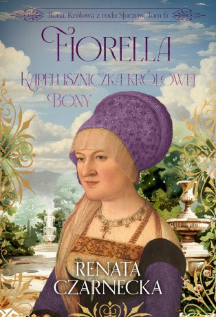 Fiorella. Kapeluszniczka królowej Bony. Bona. Królowa z rodu Sforzów (Tom 6) - Renata Czarnecka [KSIĄŻKA]