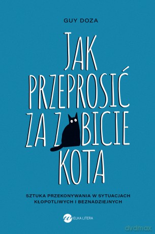 Jak przeprosić za zabicie kota. Sztuka przekonywania w sytuacjach kłopotliwych i beznadziejnych - Guy Doza [KSIĄŻKA]