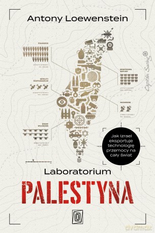 Laboratorium Palestyna. Jak Izrael eksportuje technologię przemocy na cały świat - Antony Loewenstein [KSIĄŻKA]