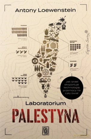 Laboratorium Palestyna. Jak Izrael eksportuje technologię przemocy na cały świat - Antony Loewenstein [KSIĄŻKA]