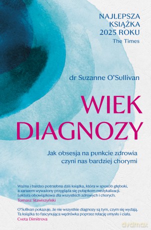 Wiek diagnozy. Jak obsesja na punkcie zdrowia czyni nas bardziej chorymi - Suzanne O'Sullivan [KSIĄŻKA]
