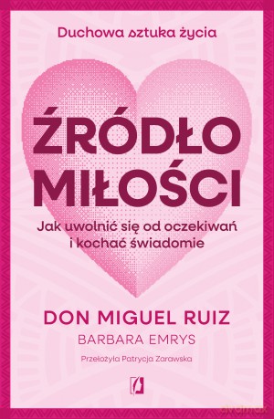 Źródło miłości. Jak uwolnić się od oczekiwań i kochać świadomie - Don Miguel Ruiz, Barbara Emrys [KSIĄŻKA]