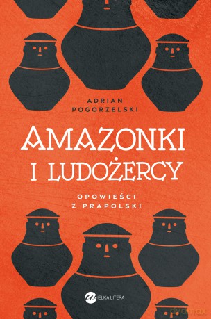 Amazonki i ludożercy. Opowieści z Prapolski - Adrian Pogorzelski [KSIĄŻKA]