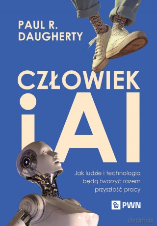 Człowiek i AI. Jak ludzie i technologia będą tworzyć razem przyszłość pracy - Paul R. Daugherty,H. James Wilson [KSIĄŻKA]