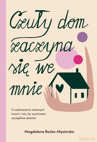 Czuły dom zaczyna się we mnie. O uzdrawianiu własnych traum i ran, by wychować szczęśliwe dziecko - Magdalena Boćko-Mysiorska [KSIĄŻKA]