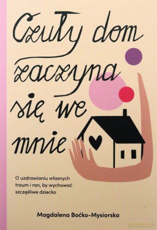 Czuły dom zaczyna się we mnie. O uzdrawianiu własnych traum i ran, by wychować szczęśliwe dziecko - Magdalena Boćko-Mysiorska [KSIĄŻKA]