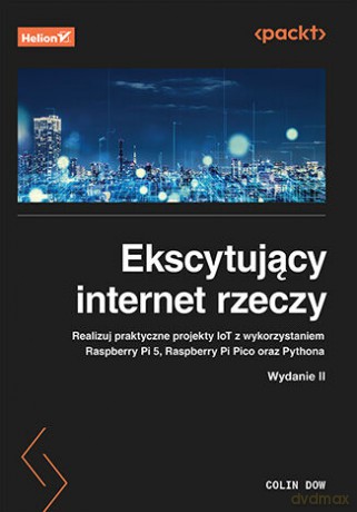 Ekscytujący internet rzeczy. Realizuj praktyczne projekty IoT z wykorzystaniem Raspberry Pi 5, Raspberry Pi Pico oraz Pythona - Colin Dow [KSIĄŻKA]