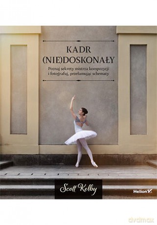 Kadr (nie)doskonały. Poznaj sekrety mistrza kompozycji i fotografuj, przełamując schematy - Scott Kelby [KSIĄŻKA]