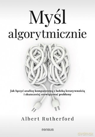 Myśl algorytmicznie. Jak łączyć analizę komputerową z ludzką kreatywnością i skuteczniej rozwiązywać problemy - Albert Rutherford [KSIĄŻKA]