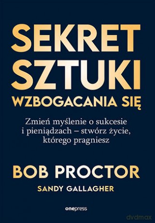 Sekret sztuki wzbogacania się. Zmień myślenie o sukcesie i pieniądzach - stwórz życie, którego pragniesz - Bob Proctor,Sandy Gallagher [KSIĄŻKA]