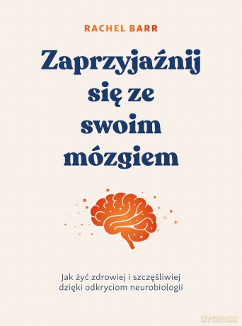 Zaprzyjaźnij się ze swoim mózgiem. Jak żyć zdrowiej i szczęśliwiej dzięki odkryciom neurobiologii - Rachel Barr [KSIĄŻKA]
