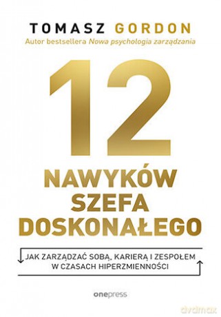 12 nawyków szefa doskonałego. Jak zarządzać sobą, karierą i zespołem w czasach hiperzmienności - Tomasz Gordon [KSIĄŻKA]