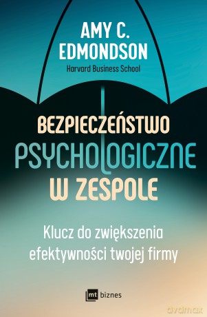 Bezpieczeństwo psychologiczne w zespole. Klucz do zwiększenia efektywności twojej firmy - Amy C. Edmondson [KSIĄŻKA]