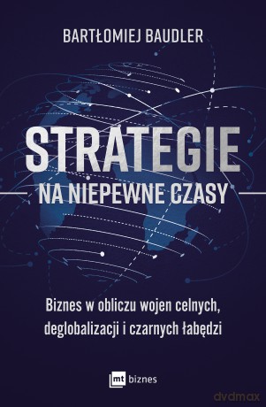 Strategie na niepewne czasy. Biznes w obliczu wojen celnych, deglobalizacji i czarnych łabędzi - Bartłomiej Baudler [KSIĄŻKA]