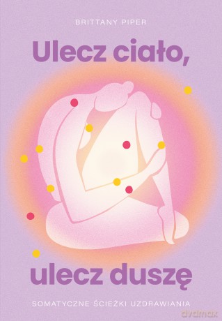 Ulecz ciało, ulecz duszę. Somatyczne ścieżki uzdrawiania - Brittany Piper [KSIĄŻKA]