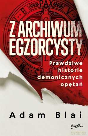 Z archiwum egzorcysty. Prawdziwe historie demonicznych opętań - Adam Blai [KSIĄŻKA]