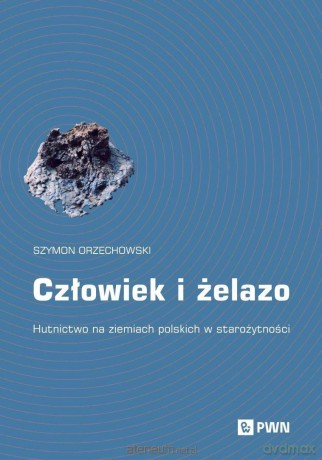 Człowiek i żelazo. Hutnictwo na ziemiach polskich - Szymon Orzechowski [KSIĄZKA]