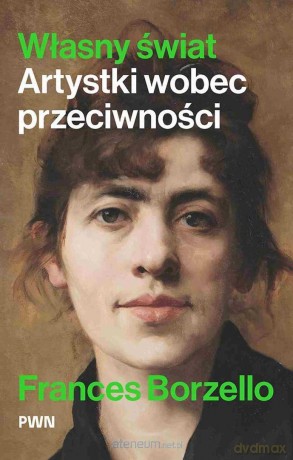 Własny świat. Artystki wobec przeciwności - Frances Borzello [KSIĄZKA]