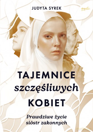Tajemnice szczęśliwych kobiet. Prawdziwe życie sióstr zakonnych - Judyta Syrek [KSIĄŻKA]