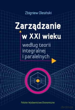 Zarządzanie w XXI wieku według teorii integralnej i paralelnych - Zbigniew Olesiński [KSIĄŻKA]