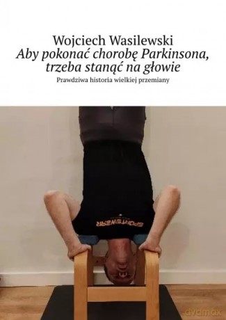 Aby pokonać chorobę Parkinsona, trzeba stanąć na głowie. Prawdziwa historia wielkiej przemiany - Wojciech Wasilewski [KSIĄŻKA]
