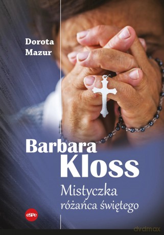 Barbara Kloss. Mistyczka różańca świętego - Dorota Mazur [KSIĄŻKA]