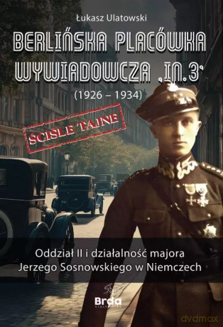 Berlińska placówka wywiadowcza In.3 (1926-1934). Oddział II i działalność majora Jerzego Sosnowskiego w Niemczech - Łukasz Ulatowski [KSIĄŻKA]