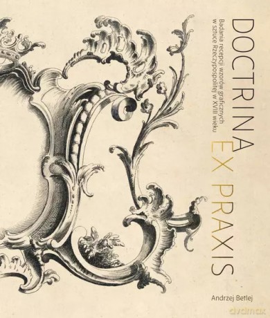 Doctrina et praxis. Badania recepcji wzorów graficznych w sztuce Rzeczypospolitej w XVIII wieku - Betlej Andrzej [KSIĄŻKA]