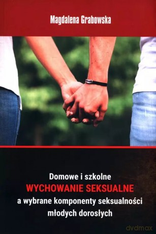 Domowe i szkolne wychowanie seksualne a wybrane komponenty seksualności młodych dorosłych - Magdalena Grabowska [KSIĄŻKA]