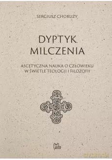 Dyptyk milczenia. Ascetyczna nauka o człowieku w świetle teologii i filozofii - Sergiusz Choruży [KSIĄŻKA]