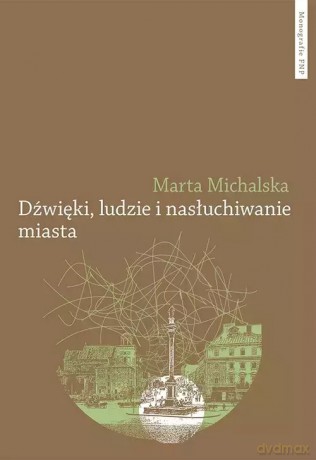 Dźwięki, ludzie i nasłuchiwanie miasta. Wybrane elementy fonosfery Warszawy na przełomie XIX i XX wi - Marta Michalska [KSIĄŻKA]