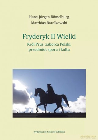 Fryderyk II Wielki: król Prus, zaborca Polski, przedmiot sporu i kultu - Hans-Jürgen Bömelburg, Matthias Barelkowski [KSIĄŻKA]