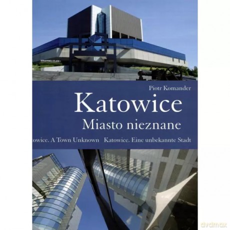 Katowice. Miasto nieznane. Katowice. A Town Unknown. Katowice. Eine unbekannte Stadt - Komander Piotr [KSIĄŻKA]