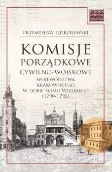 Komisje porządkowe cywilno-wojskowe województwa krakowskiego w dobie Sejmu Wielkiego (1790-1792) - Przemysław Jędrzejewski [KSIĄŻKA]