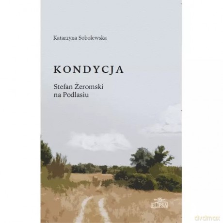 Kondycja Stefan Żeromski na Podlasiu - Sobolewska Katarzyna [KSIĄŻKA]