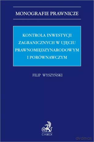 Kontrola inwestycji zagranicznych w ujęciu prawnomiędzynarodowym i porównawczym - Filip Wyszyński [KSIĄŻKA]