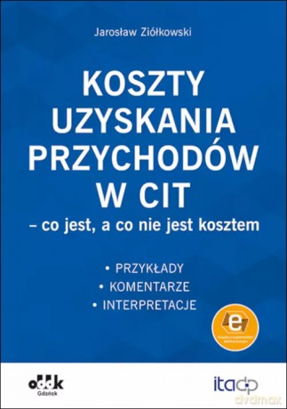 Koszty uzyskania przychodów w CIT - co jest, a co nie jest kosztem. Przykłady, komentarze, interpretacje (z suplementem elektronicznym) - Jarosław Ziółkowski [KSIĄŻKA]