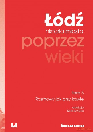 Łódź poprzez wieki. Historia miasta, tom 5: Rozmowy jak przy kawie - Red. Mariusz Goss [KSIĄŻKA]