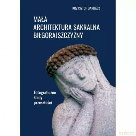 Mała architektura sakralna Biłgorajszczyzny. Fotograficzne ślady przeszłości - Krzysztof Garbacz [KSIĄŻKA]