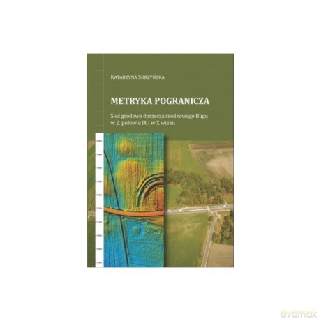Metryka pogranicza. Sieć grodowa dorzecza środkowego Bugu w 2. połowie IX i w X wieku - Skrzyńska Katarzyna [KSIĄŻKA]