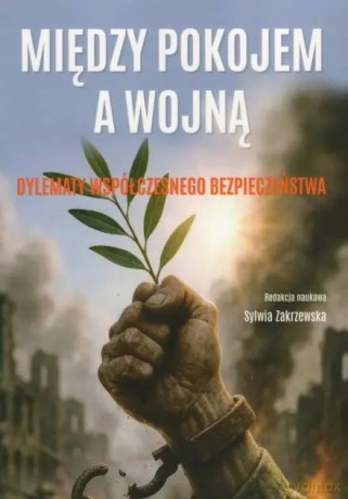 Między Pokojem A Wojną. Dylematy Współczesnego Bezpieczeństwa - SYLWIA ZAKRZEWSKA [KSIĄŻKA]