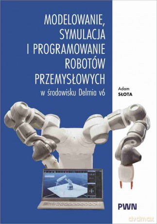 Modelowanie, symulacja i programowanie robotów przemysłowych w środowisku Delmia V6 - Adam Słota [KSIĄŻKA]