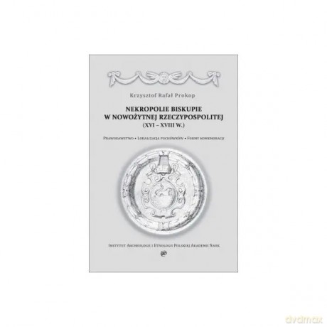 Nekropolie biskupie w nowożytnej Rzeczypospolitej (XVIXVIII w.). Prawodawstwo. Lokalizacja pochówków. Formy komemoracji - Prokop Krzysztof Rafał [KSIĄŻKA]
